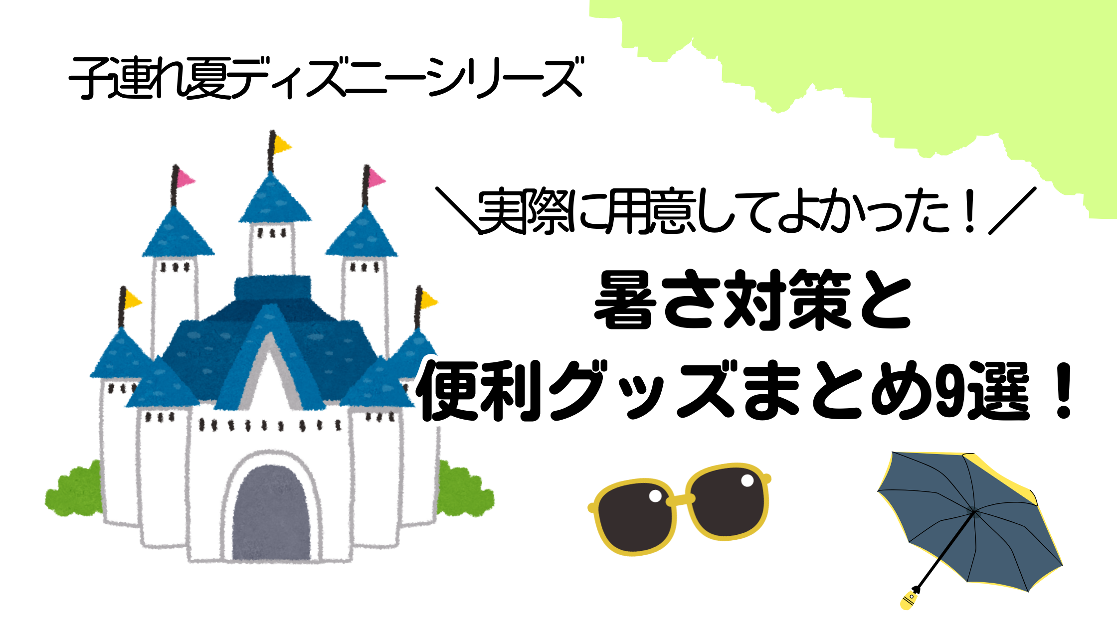子連れ夏ディズニーシリーズのアイキャッチ画像。お城とサングラス・日傘のイラストとともに「実際に用意してよかった！暑さ対策と便利グッズまとめ9選！」と書かれている。